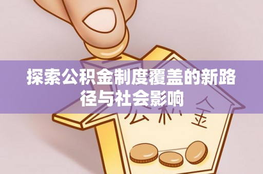 威海探索公积金制度覆盖的新路径与社会影响