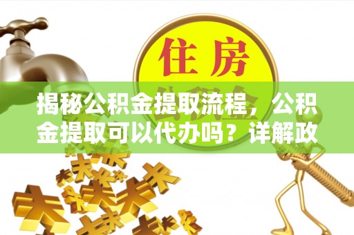 威海揭秘公积金提取流程，公积金提取可以代办吗？详解政策与实操技巧