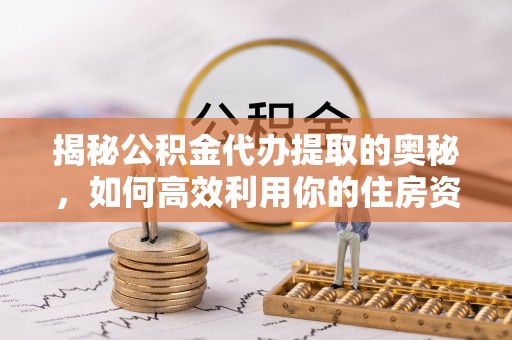 威海揭秘公积金代办提取的奥秘，如何高效利用你的住房资金