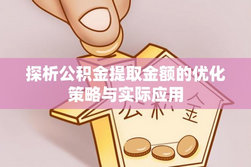 威海探析公积金提取金额的优化策略与实际应用