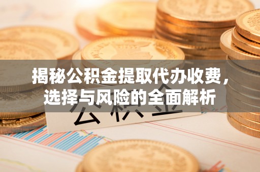 威海揭秘公积金提取代办收费，选择与风险的全面解析