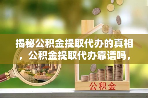 威海揭秘公积金提取代办的真相，公积金提取代办靠谱吗，如何选择专业服务？