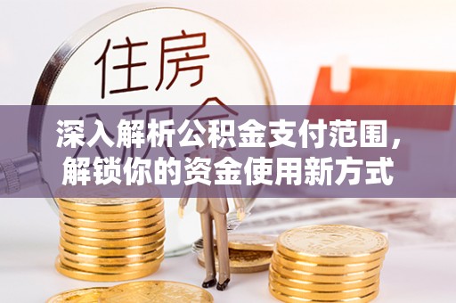 威海深入解析公积金支付范围，解锁你的资金使用新方式