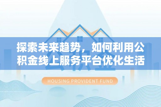 威海探索未来趋势，如何利用公积金线上服务平台优化生活