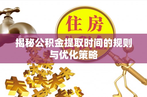 威海揭秘公积金提取时间的规则与优化策略