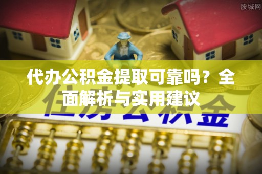 威海代办公积金提取可靠吗？全面解析与实用建议