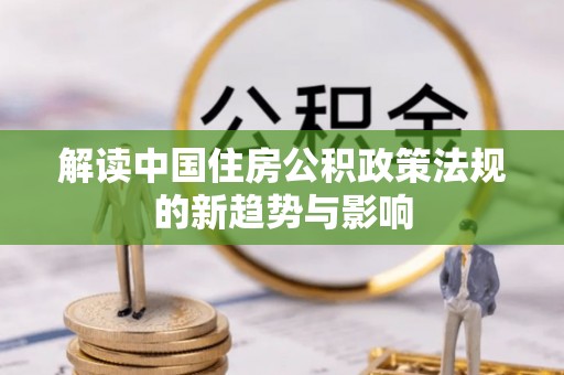 威海解读中国住房公积政策法规的新趋势与影响
