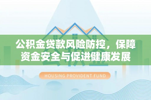 威海公积金贷款风险防控，保障资金安全与促进健康发展