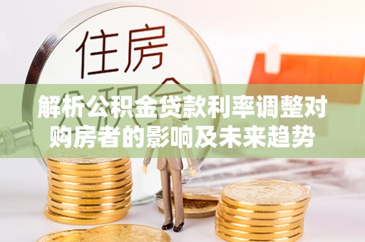 威海解析公积金贷款利率调整对购房者的影响及未来趋势