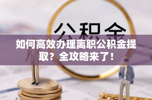 威海如何高效办理离职公积金提取？全攻略来了！