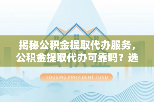 威海揭秘公积金提取代办服务，公积金提取代办可靠吗？选择需谨慎
