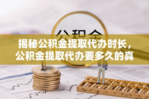 威海揭秘公积金提取代办时长，公积金提取代办要多久的真相与攻略