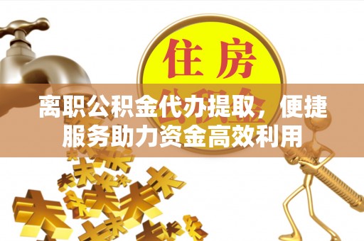 威海离职公积金代办提取，便捷服务助力资金高效利用