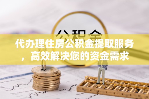 威海代办理住房公积金提取服务，高效解决您的资金需求