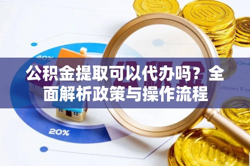 威海公积金提取可以代办吗？全面解析政策与操作流程