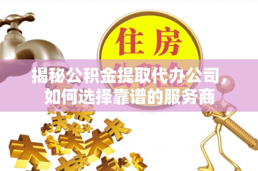 威海揭秘公积金提取代办公司，如何选择靠谱的服务商