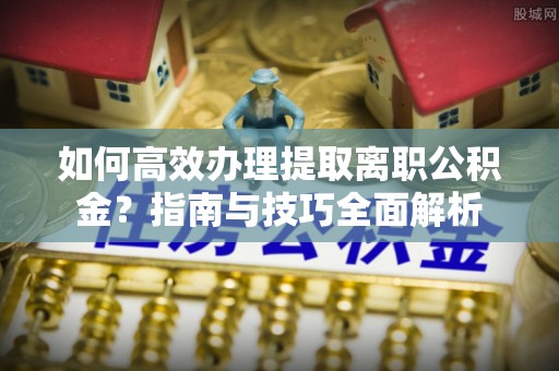威海如何高效办理提取离职公积金？指南与技巧全面解析