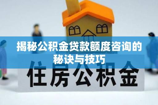 威海揭秘公积金贷款额度咨询的秘诀与技巧