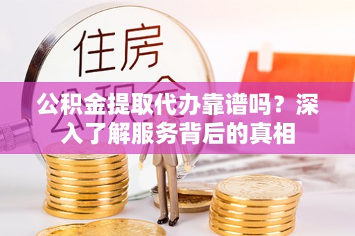 威海公积金提取代办靠谱吗？深入了解服务背后的真相