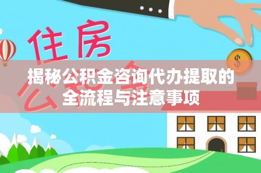 威海揭秘公积金咨询代办提取的全流程与注意事项