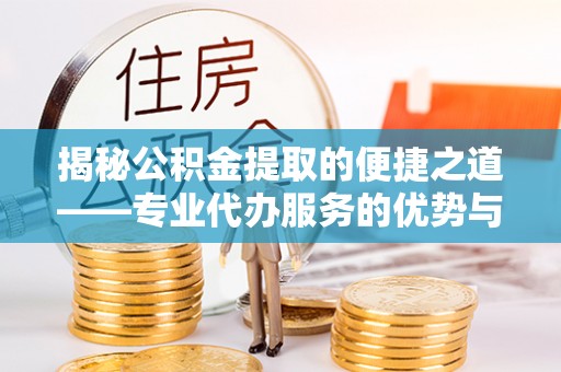 威海揭秘公积金提取的便捷之道——专业代办服务的优势与选择