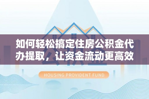 威海如何轻松搞定住房公积金代办提取，让资金流动更高效