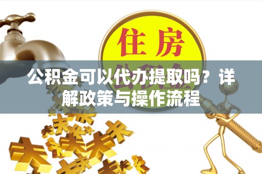 威海公积金可以代办提取吗？详解政策与操作流程