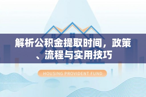 威海解析公积金提取时间，政策、流程与实用技巧