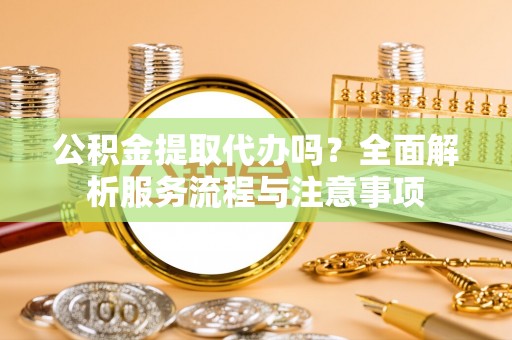 威海公积金提取代办吗？全面解析服务流程与注意事项
