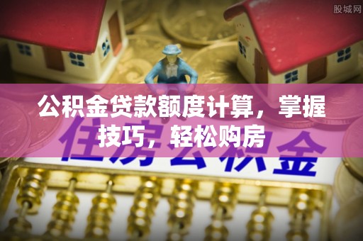 威海公积金贷款额度计算，掌握技巧，轻松购房