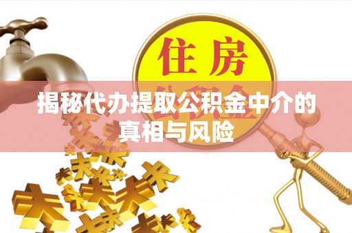 威海揭秘代办提取公积金中介的真相与风险