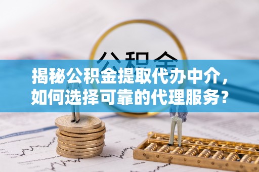 威海揭秘公积金提取代办中介，如何选择可靠的代理服务？