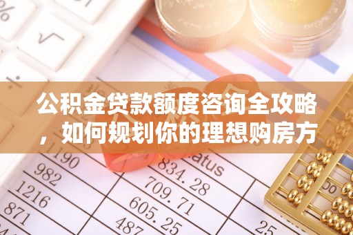 威海公积金贷款额度咨询全攻略，如何规划你的理想购房方案