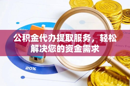 威海公积金代办提取服务，轻松解决您的资金需求