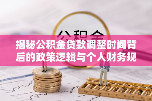 威海揭秘公积金贷款调整时间背后的政策逻辑与个人财务规划