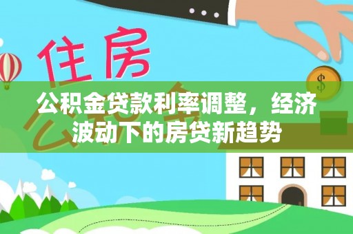 威海公积金贷款利率调整，经济波动下的房贷新趋势