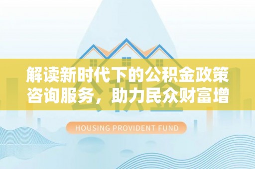 威海解读新时代下的公积金政策咨询服务，助力民众财富增值与安居梦想