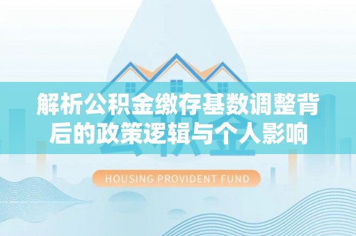 威海解析公积金缴存基数调整背后的政策逻辑与个人影响