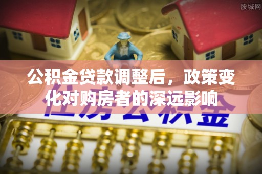威海公积金贷款调整后，政策变化对购房者的深远影响