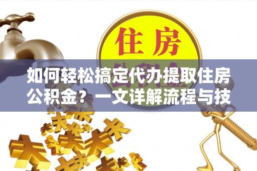 威海如何轻松搞定代办提取住房公积金？一文详解流程与技巧