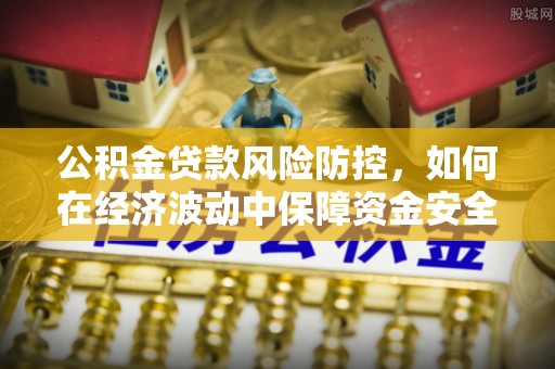 威海公积金贷款风险防控，如何在经济波动中保障资金安全