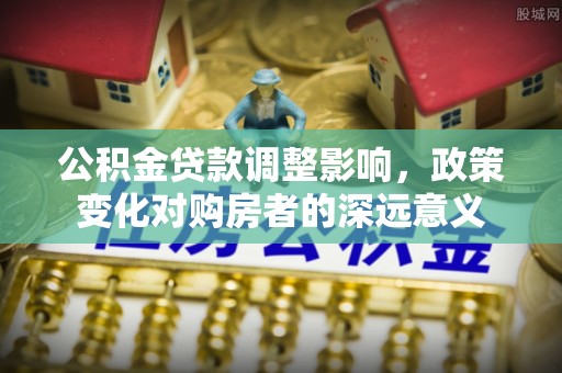 威海公积金贷款调整影响，政策变化对购房者的深远意义