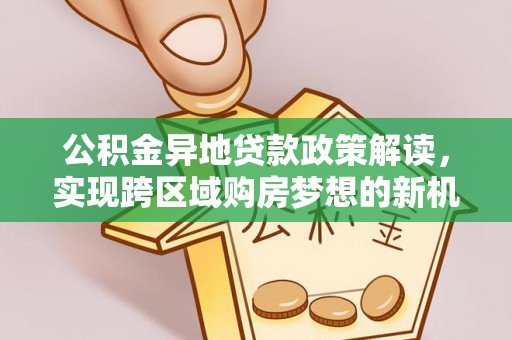 威海公积金异地贷款政策解读，实现跨区域购房梦想的新机遇
