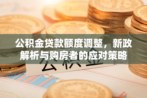 威海公积金贷款额度调整，新政解析与购房者的应对策略