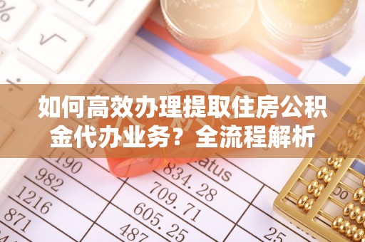 威海如何高效办理提取住房公积金代办业务？全流程解析