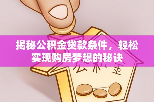 威海揭秘公积金贷款条件，轻松实现购房梦想的秘诀