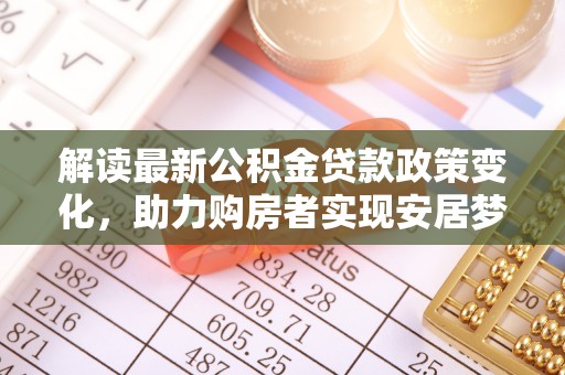 威海解读最新公积金贷款政策变化，助力购房者实现安居梦想