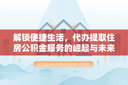 威海解锁便捷生活，代办提取住房公积金服务的崛起与未来