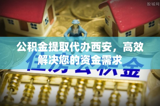 威海公积金提取代办西安，高效解决您的资金需求