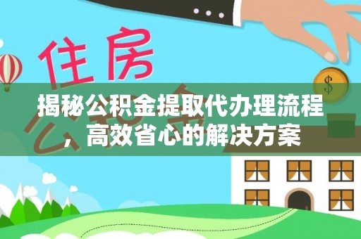 威海揭秘公积金提取代办理流程，高效省心的解决方案